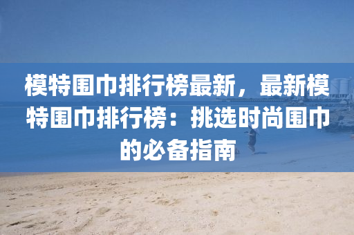 模特围巾排行榜最新，最新模特围巾排行榜：挑选时尚围巾的必备指南