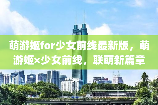 萌游姬for少女前线最新版，萌游姬×少女前线，联萌新篇章