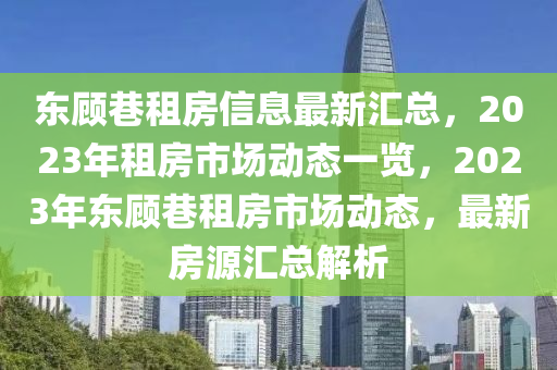 东顾巷租房信息最新汇总，2023年租房市场动态一览，2023年东顾巷租房市场动态，最新房源汇总解析