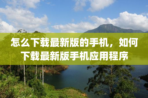 怎么下载最新版的手机，如何下载最新版手机应用程序