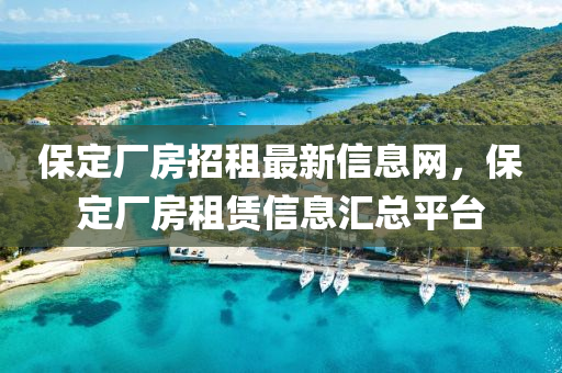保定厂房招租最新信息网，保定厂房租赁信息汇总平台