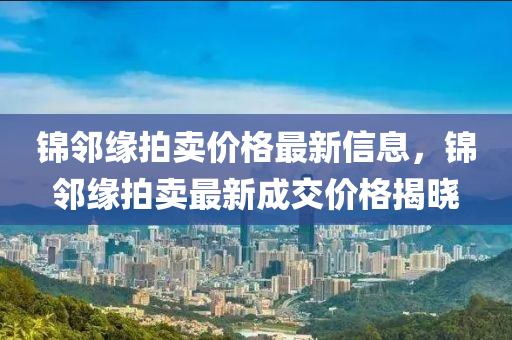 锦邻缘拍卖价格最新信息，锦邻缘拍卖最新成交价格揭晓