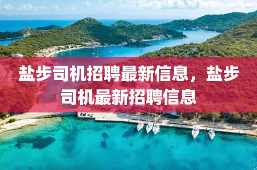 盐步司机招聘最新信息，盐步司机最新招聘信息