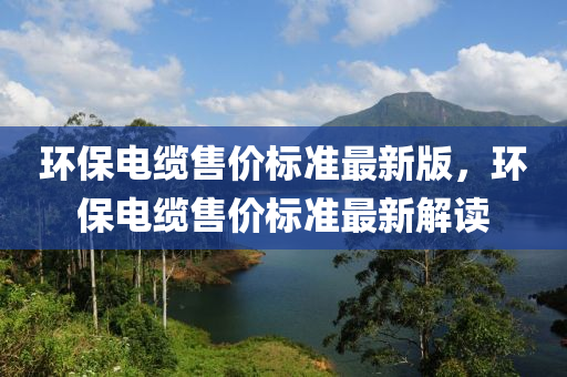 环保电缆售价标准最新版，环保电缆售价标准最新解读