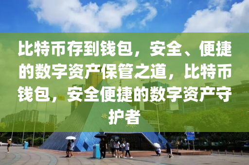 比特币存到钱包，安全、便捷的数字资产保管之道，比特币钱包，安全便捷的数字资产守护者