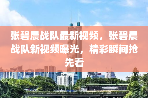 张碧晨战队最新视频，张碧晨战队新视频曝光，精彩瞬间抢先看