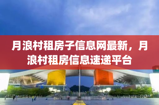 月浪村租房子信息网最新，月浪村租房信息速递平台