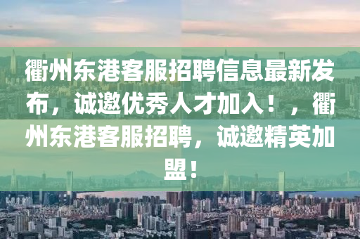 衢州东港客服招聘信息最新发布，诚邀优秀人才加入！，衢州东港客服招聘，诚邀精英加盟！