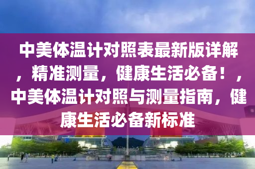 中美体温计对照表最新版详解，精准测量，健康生活必备！，中美体温计对照与测量指南，健康生活必备新标准