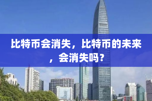 比特币会消失，比特币的未来，会消失吗？