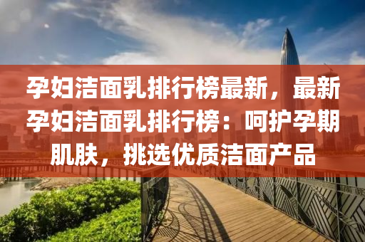 孕妇洁面乳排行榜最新，最新孕妇洁面乳排行榜：呵护孕期肌肤，挑选优质洁面产品