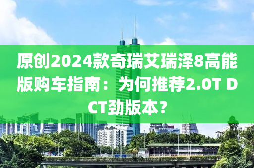 原创2024款奇瑞艾瑞泽8高能版购车指南：为何推荐2.0T DCT劲版本？