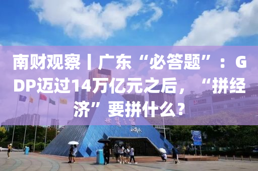 南财观察丨广东“必答题”：GDP迈过14万亿元之后，“拼经济”要拼什么？