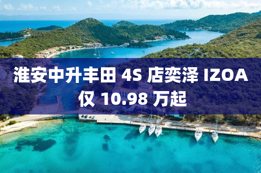 淮安中升丰田 4S 店奕泽 IZOA 仅 10.98 万起