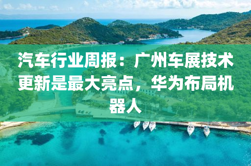 汽车行业周报：广州车展技术更新是最大亮点，华为布局机器人