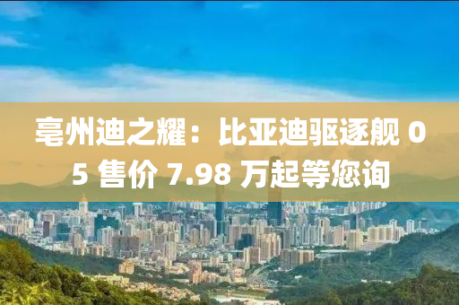 亳州迪之耀：比亚迪驱逐舰 05 售价 7.98 万起等您询