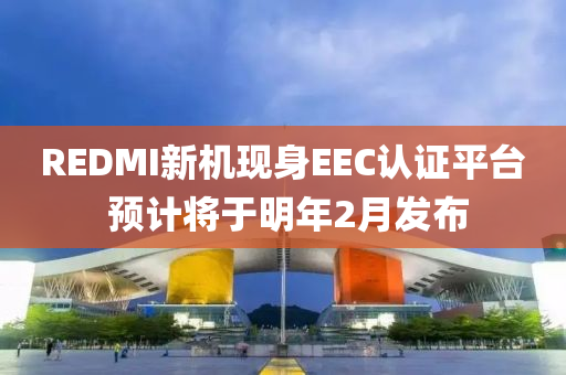REDMI新机现身EEC认证平台 预计将于明年2月发布
