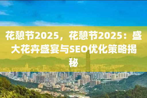 花憩节2025，花憩节2025：盛大花卉盛宴与SEO优化策略揭秘