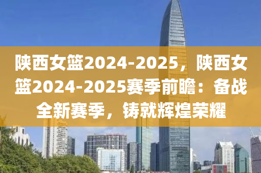 陕西女篮2024-2025，陕西女篮2024-2025赛季前瞻：备战全新赛季，铸就辉煌荣耀