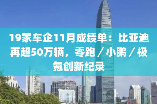 19家车企11月成绩单：比亚迪再超50万辆，零跑／小鹏／极氪创新纪录