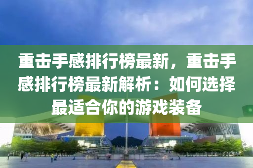 重击手感排行榜最新，重击手感排行榜最新解析：如何选择最适合你的游戏装备