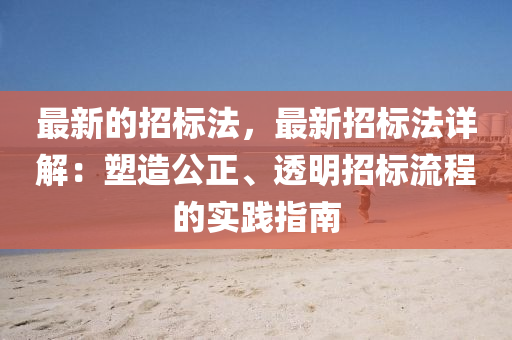最新的招标法，最新招标法详解：塑造公正、透明招标流程的实践指南
