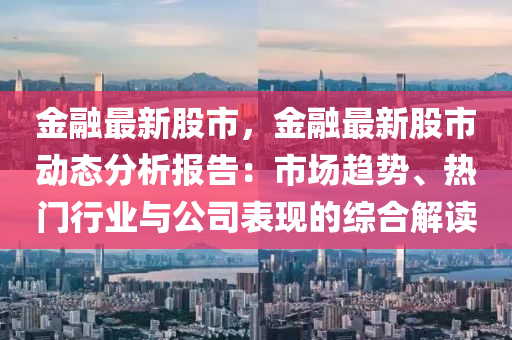 金融最新股市，金融最新股市动态分析报告：市场趋势、热门行业与公司表现的综合解读