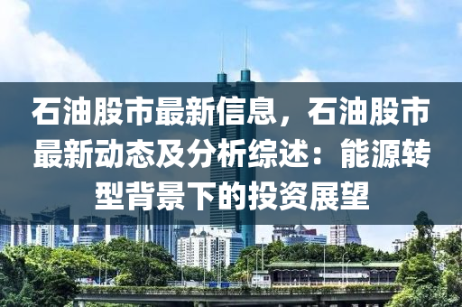 石油股市最新信息，石油股市最新动态及分析综述：能源转型背景下的投资展望