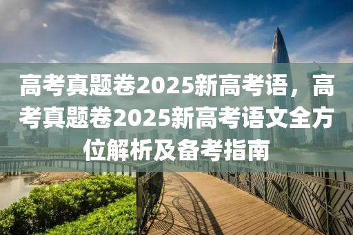 高考真题卷2025新高考语，高考真题卷2025新高考语文全方位解析及备考指南