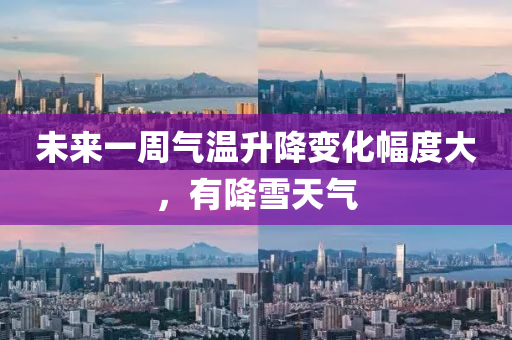 未来一周气温升降变化幅度大，有降雪天气