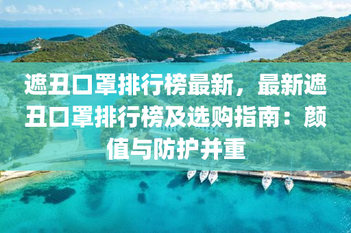 遮丑口罩排行榜最新，最新遮丑口罩排行榜及选购指南：颜值与防护并重