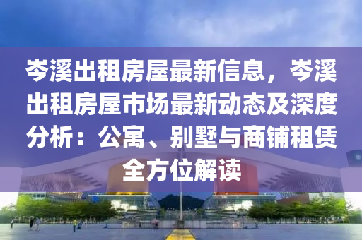 岑溪出租房屋最新信息，岑溪出租房屋市场最新动态及深度分析：公寓、别墅与商铺租赁全方位解读
