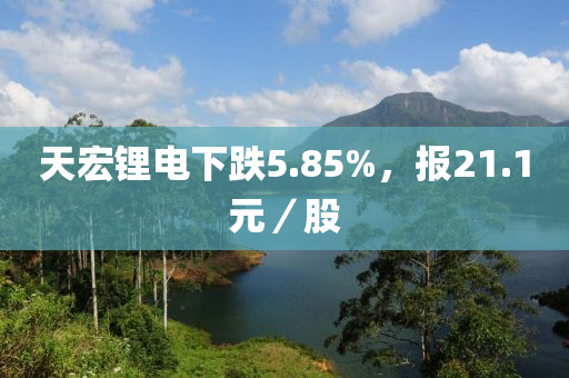天宏锂电下跌5.85%，报21.1元／股