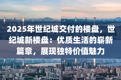 2025年世纪城交付的楼盘，世纪城新楼盘：优质生活的崭新篇章，展现独特价值魅力