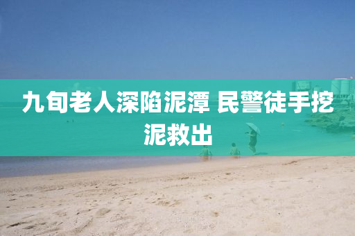九旬老人深陷泥潭 民警徒手挖泥救出
