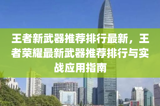 王者新武器推荐排行最新，王者荣耀最新武器推荐排行与实战应用指南