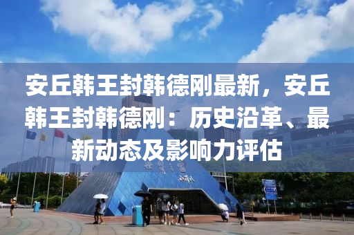 安丘韩王封韩德刚最新，安丘韩王封韩德刚：历史沿革、最新动态及影响力评估