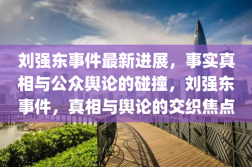 刘强东事件最新进展，事实真相与公众舆论的碰撞，刘强东事件，真相与舆论的交织焦点