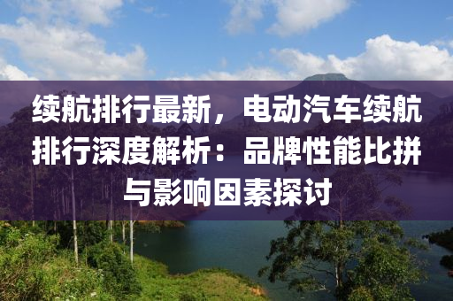 续航排行最新，电动汽车续航排行深度解析：品牌性能比拼与影响因素探讨
