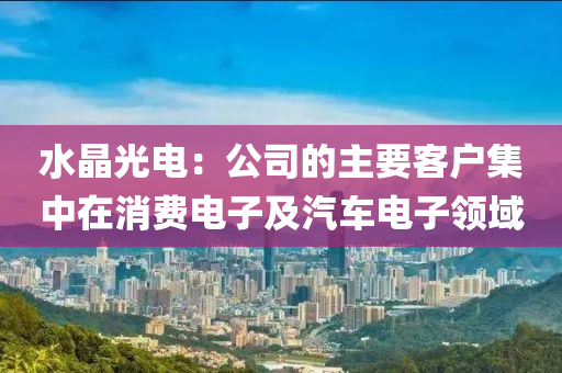 水晶光电：公司的主要客户集中在消费电子及汽车电子领域