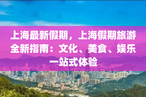 上海最新假期，上海假期旅游全新指南：文化、美食、娱乐一站式体验