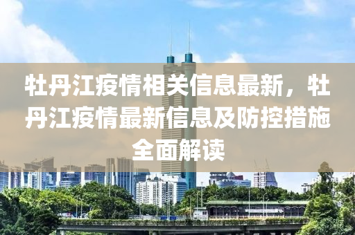 牡丹江疫情相关信息最新，牡丹江疫情最新信息及防控措施全面解读