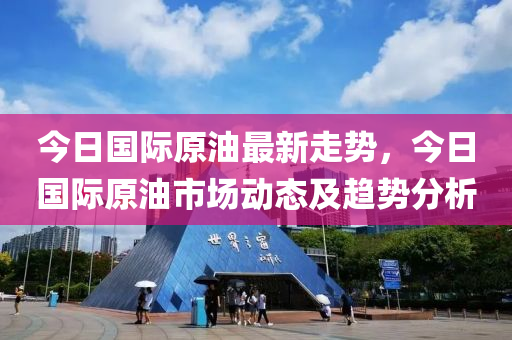 今日国际原油最新走势，今日国际原油市场动态及趋势分析