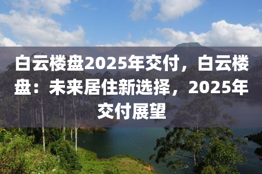 白云楼盘2025年交付，白云楼盘：未来居住新选择，2025年交付展望