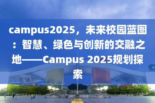 campus2025，未来校园蓝图：智慧、绿色与创新的交融之地——Campus 2025规划探索