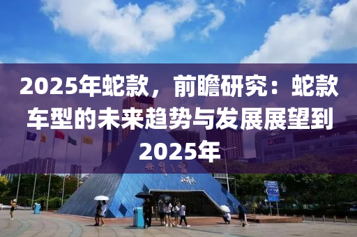 2025年蛇款，前瞻研究：蛇款车型的未来趋势与发展展望到2025年