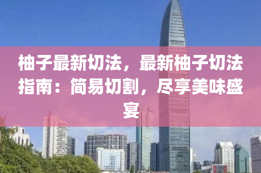 柚子最新切法，最新柚子切法指南：简易切割，尽享美味盛宴