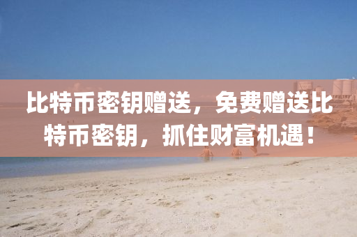 比特币密钥赠送，免费赠送比特币密钥，抓住财富机遇！