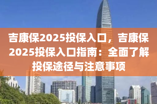 吉康保2025投保入口，吉康保2025投保入口指南：全面了解投保途径与注意事项