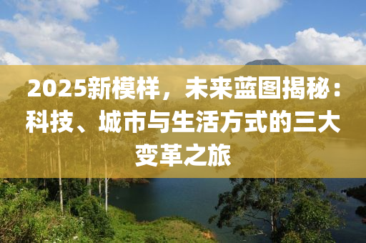 2025新模样，未来蓝图揭秘：科技、城市与生活方式的三大变革之旅